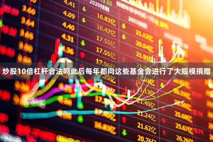 炒股10倍杠杆合法吗此后每年都向这些基金会进行了大规模捐赠