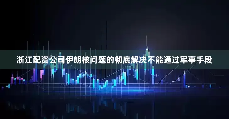 浙江配资公司伊朗核问题的彻底解决不能通过军事手段