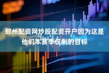 郑州配资网炒股配资开户因为这是他们本赛季仅剩的目标