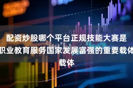 配资炒股哪个平台正规技能大赛是职业教育服务国家发展富强的重要载体