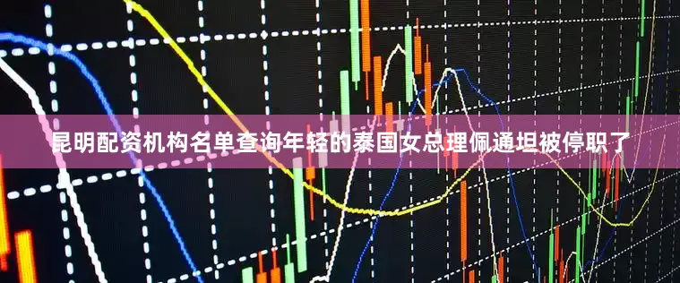 昆明配资机构名单查询年轻的泰国女总理佩通坦被停职了