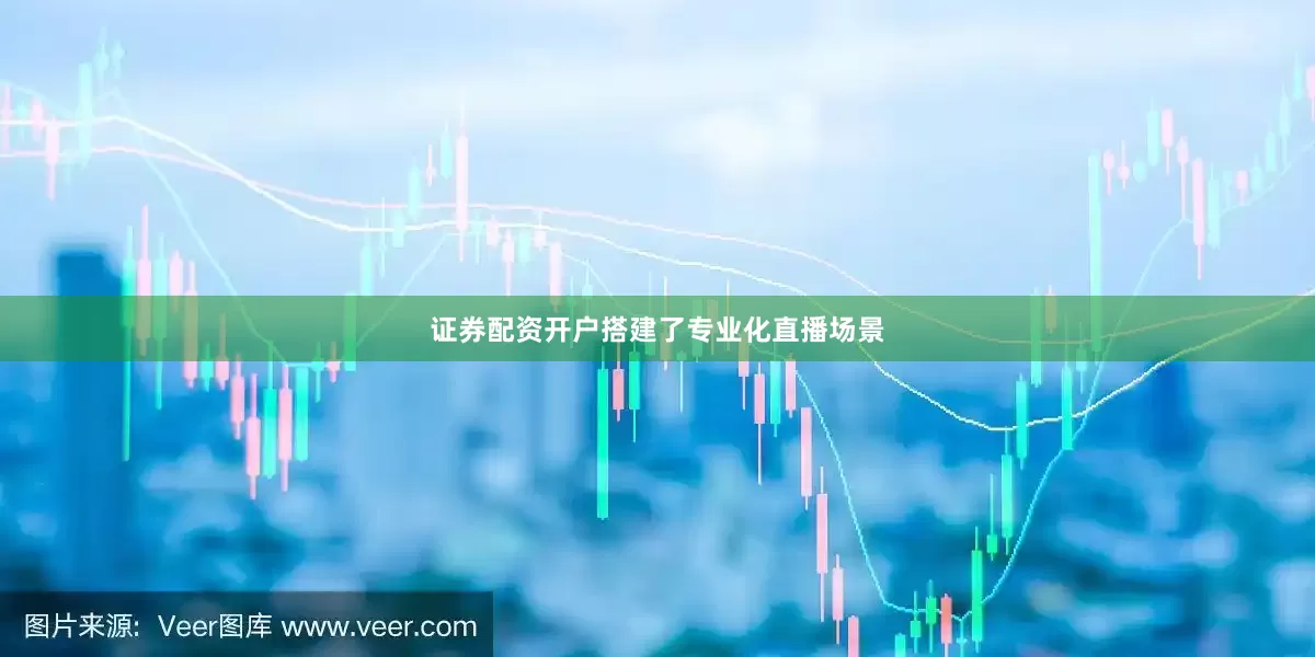 证券配资开户搭建了专业化直播场景