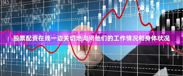 股票配资在线一边关切地询问他们的工作情况和身体状况