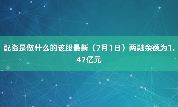 配资是做什么的该股最新（7月1日）两融余额为1.47亿元