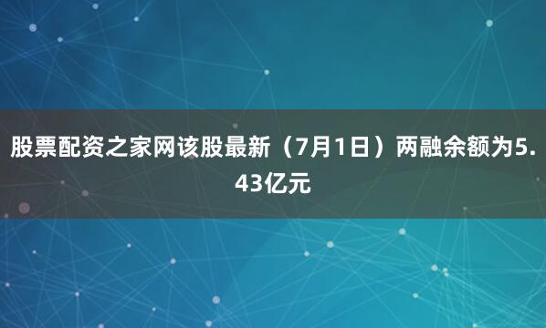 股票配资之家网该股最新（7月1日）两融余额为5.43亿元