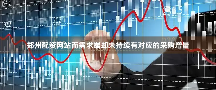 郑州配资网站而需求端却未持续有对应的采购增量
