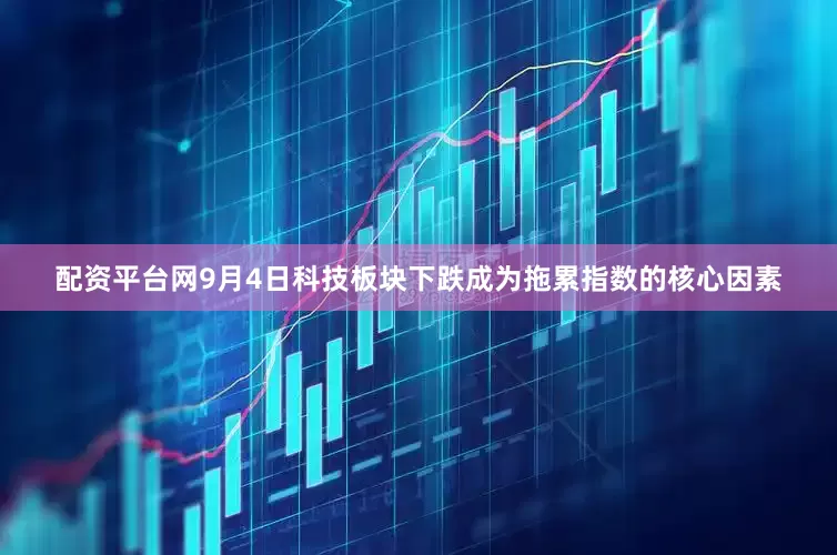 配资平台网9月4日科技板块下跌成为拖累指数的核心因素