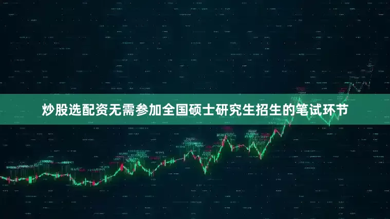 炒股选配资无需参加全国硕士研究生招生的笔试环节
