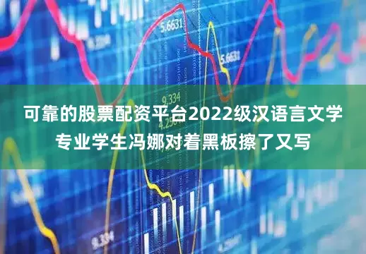 可靠的股票配资平台2022级汉语言文学专业学生冯娜对着黑板擦了又写