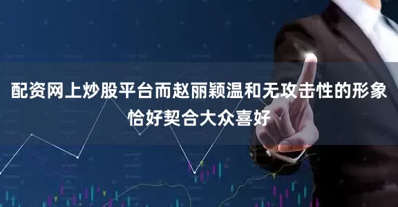 配资网上炒股平台而赵丽颖温和无攻击性的形象恰好契合大众喜好