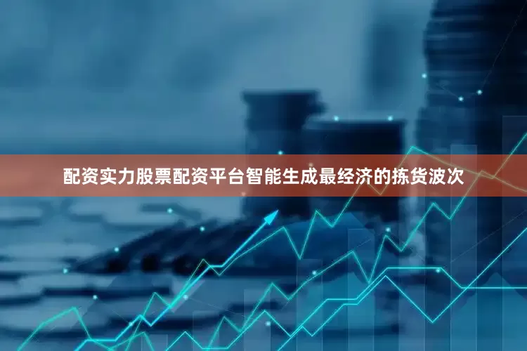 配资实力股票配资平台智能生成最经济的拣货波次